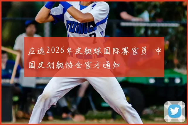 应选2026年皮艇球国际赛官员 中国皮划艇协会官方通知