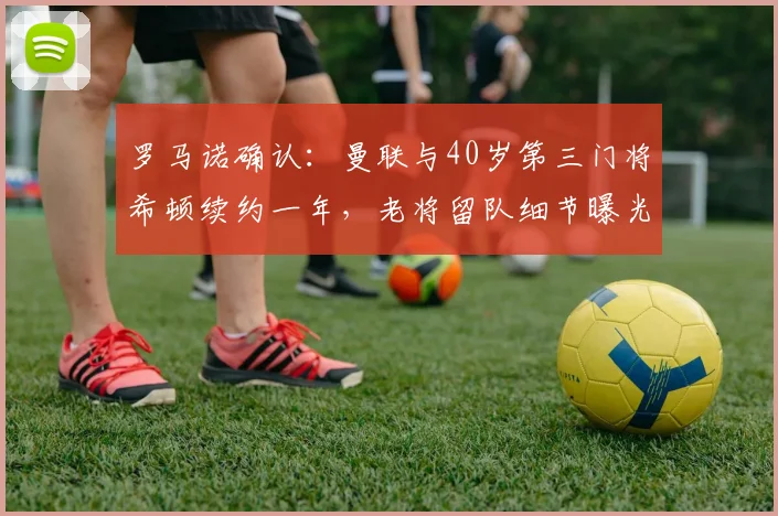罗马诺确认：曼联与40岁第三门将希顿续约一年，老将留队细节曝光