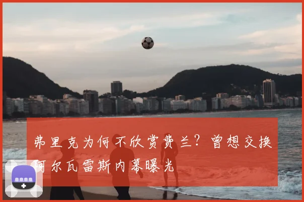 弗里克为何不欣赏费兰?曾想交换阿尔瓦雷斯内幕曝光