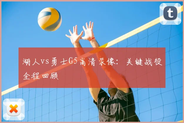 湖人vs勇士G5高清录像：关键战役全程回顾