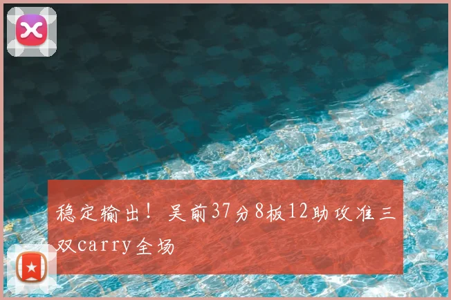 稳定输出！吴前37分8板12助攻准三双carry全场