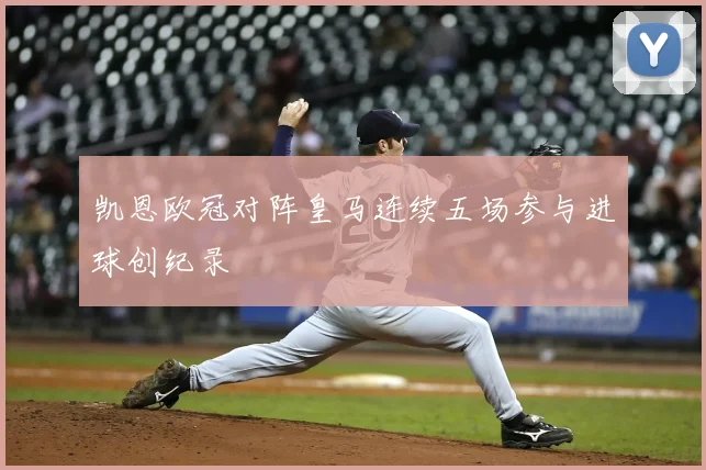 凯恩欧冠对阵皇马连续五场参与进球创纪录