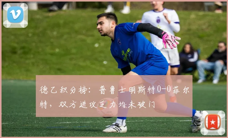 德乙积分榜：普鲁士明斯特0-0菲尔特，双方进攻乏力均未破门