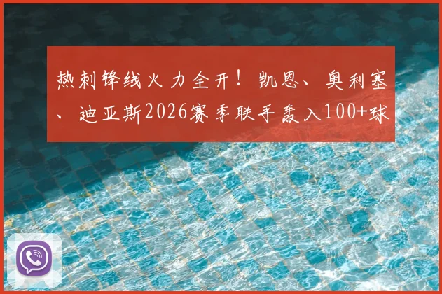 热刺锋线火力全开！凯恩、奥利塞、迪亚斯2026赛季联手轰入100+球，深度拆解恐怖三叉戟战术成因