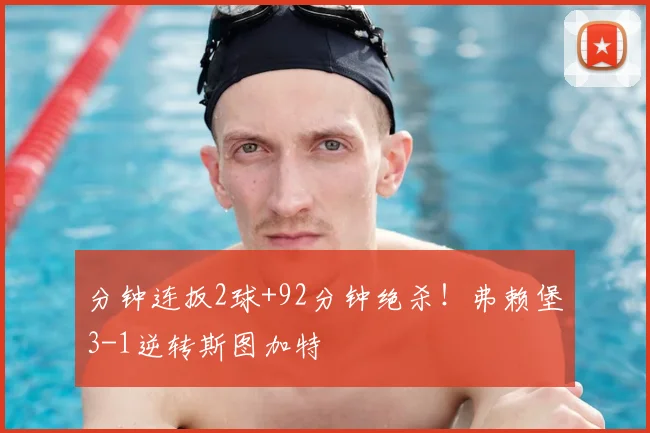 分钟连扳2球+92分钟绝杀!弗赖堡3-1逆转斯图加特