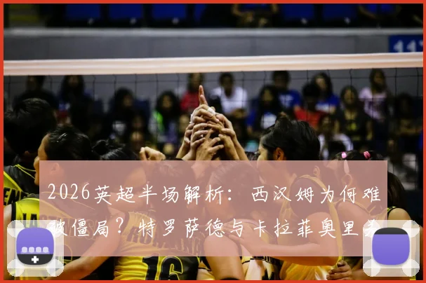 2026英超半场解析：西汉姆为何难破僵局？特罗萨德与卡拉菲奥里关键机会回顾