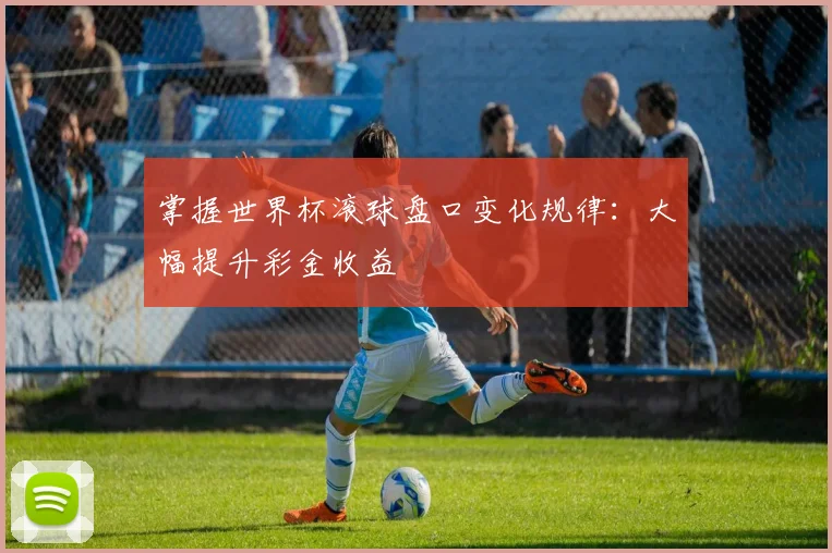掌握世界杯滚球盘口变化规律：大幅提升彩金收益