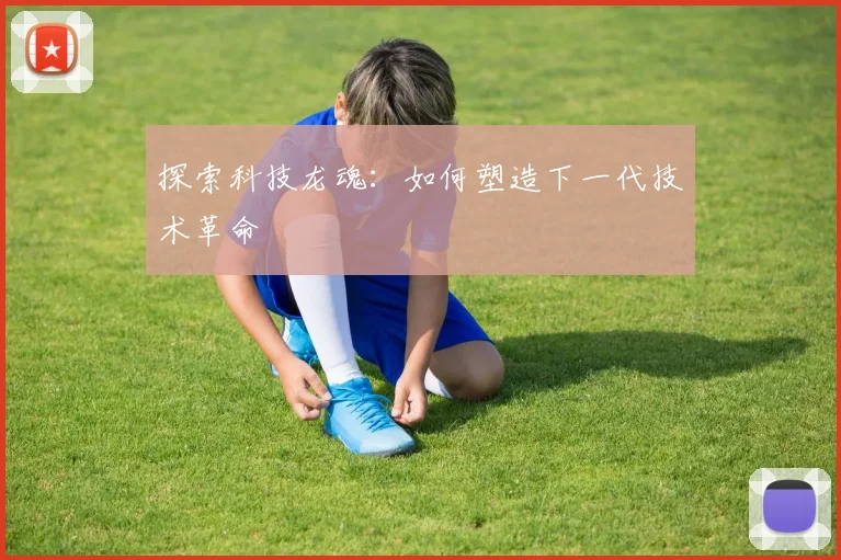 探索科技龙魂：如何塑造下一代技术革命