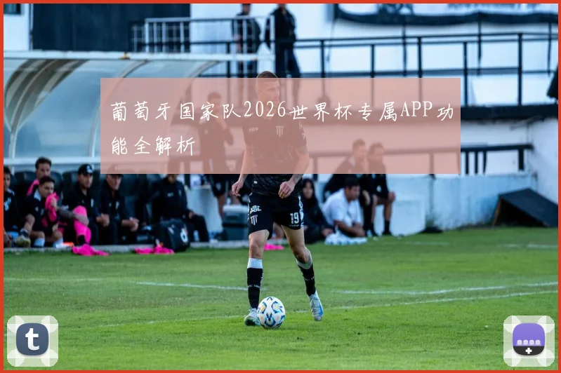 葡萄牙国家队2026世界杯专属APP功能全解析