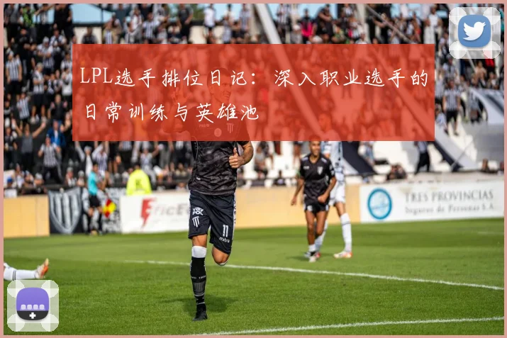 LPL选手排位日记：深入职业选手的日常训练与英雄池