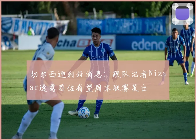 切尔西迎利好消息：跟队记者Nizaar透露恩佐有望周末联赛复出