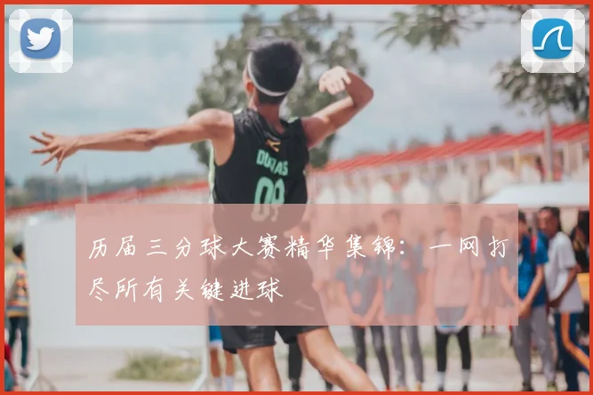 历届三分球大赛精华集锦:一网打尽所有关键进球