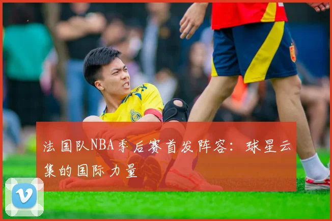 法国队NBA季后赛首发阵容：球星云集的国际力量
