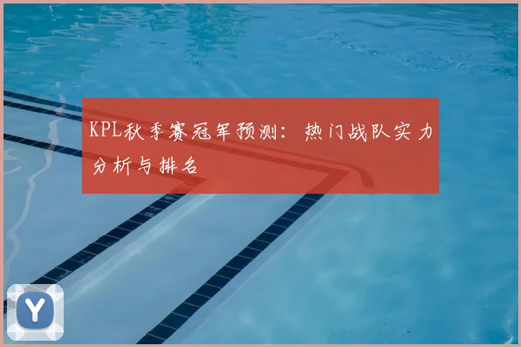KPL秋季赛冠军预测：热门战队实力分析与排名