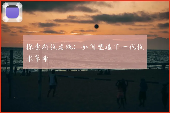 探索科技龙魂：如何塑造下一代技术革命