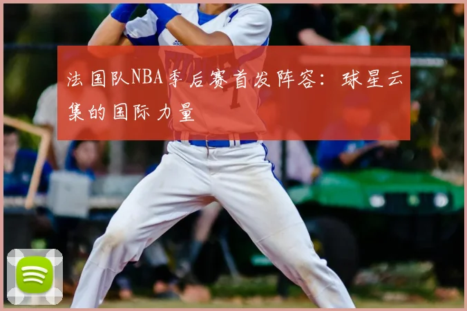 法国队NBA季后赛首发阵容：球星云集的国际力量