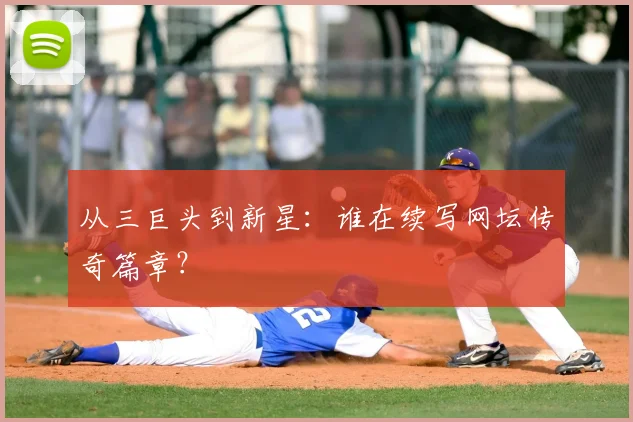 从三巨头到新星：谁在续写网坛传奇篇章？
