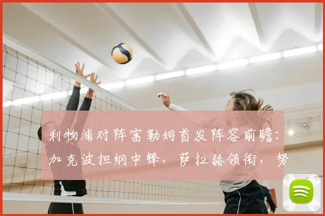 利物浦对阵富勒姆首发阵容前瞻:加克波担纲中锋,萨拉赫领衔,努涅斯或替补待命