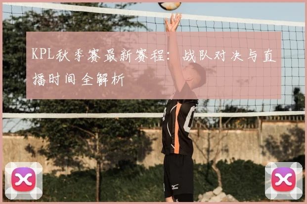 KPL秋季赛最新赛程：战队对决与直播时间全解析
