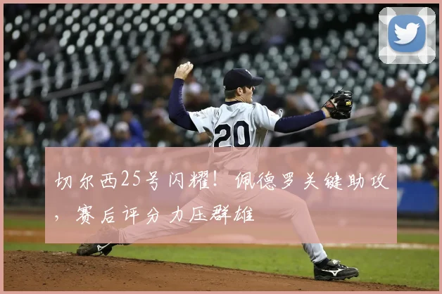 切尔西25号闪耀!佩德罗关键助攻,赛后评分力压群雄