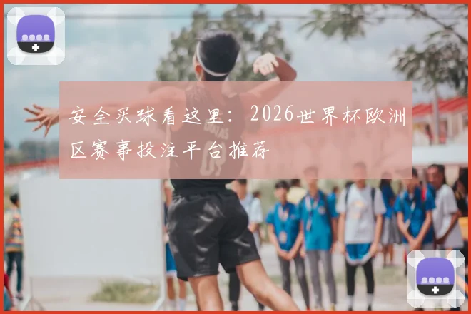 安全买球看这里：2026世界杯欧洲区赛事投注平台推荐