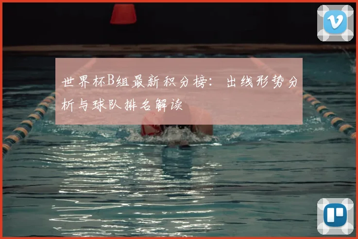 世界杯B组最新积分榜:出线形势分析与球队排名解读