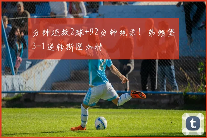 分钟连扳2球+92分钟绝杀!弗赖堡3-1逆转斯图加特