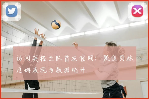 访问英格兰队首发官网：聚焦贝林厄姆表现与数据统计