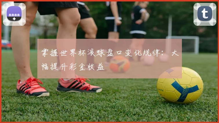 掌握世界杯滚球盘口变化规律：大幅提升彩金收益