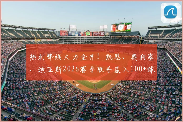 热刺锋线火力全开！凯恩、奥利塞、迪亚斯2026赛季联手轰入100+球，深度拆解恐怖三叉戟战术成因