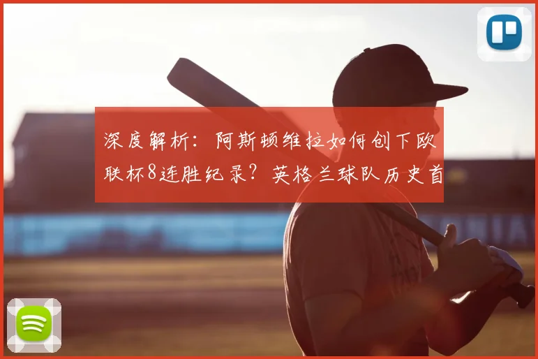 深度解析:阿斯顿维拉如何创下欧联杯8连胜纪录?英格兰球队历史首次背后的战术与阵容